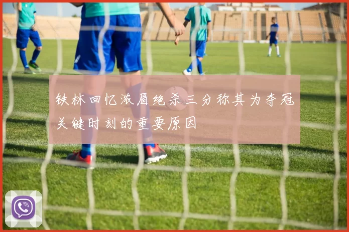 铁林回忆浓眉绝杀三分称其为夺冠关键时刻的重要原因