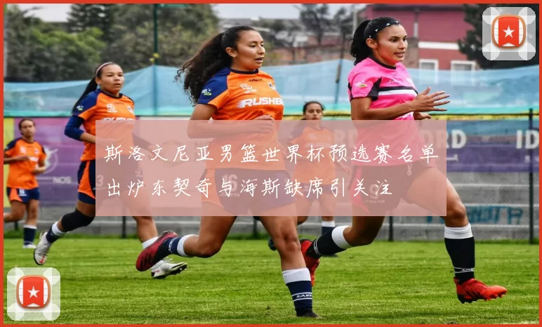 斯洛文尼亚男篮世界杯预选赛名单出炉东契奇与海斯缺席引关注