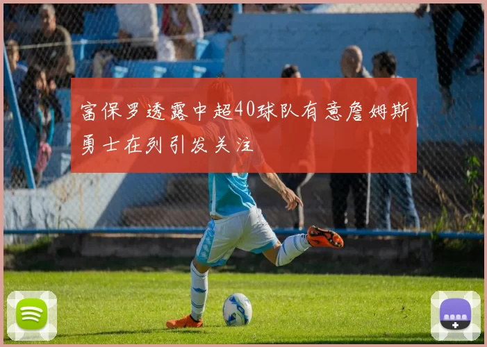 富保罗透露中超40球队有意詹姆斯勇士在列引发关注